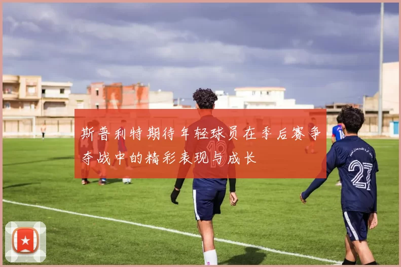 斯普利特期待年轻球员在季后赛争夺战中的精彩表现与成长