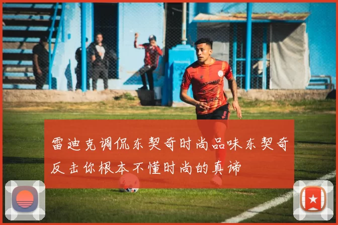 雷迪克调侃东契奇时尚品味东契奇反击你根本不懂时尚的真谛