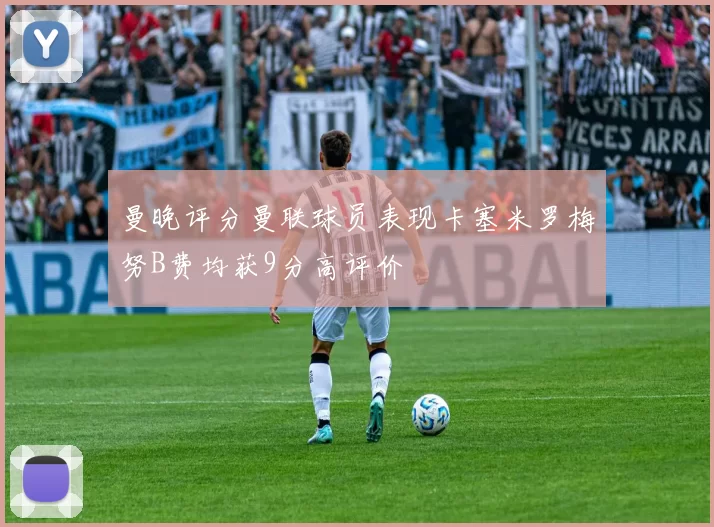曼晚评分曼联球员表现卡塞米罗梅努B费均获9分高评价