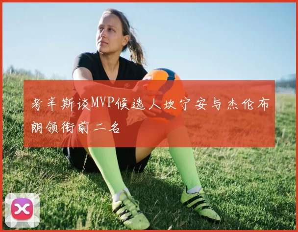 考辛斯谈MVP候选人坎宁安与杰伦布朗领衔前二名