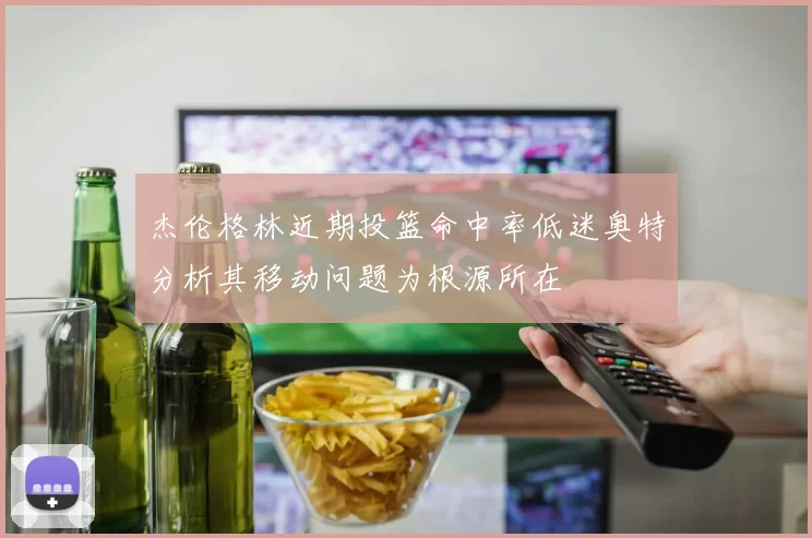 杰伦格林近期投篮命中率低迷奥特分析其移动问题为根源所在