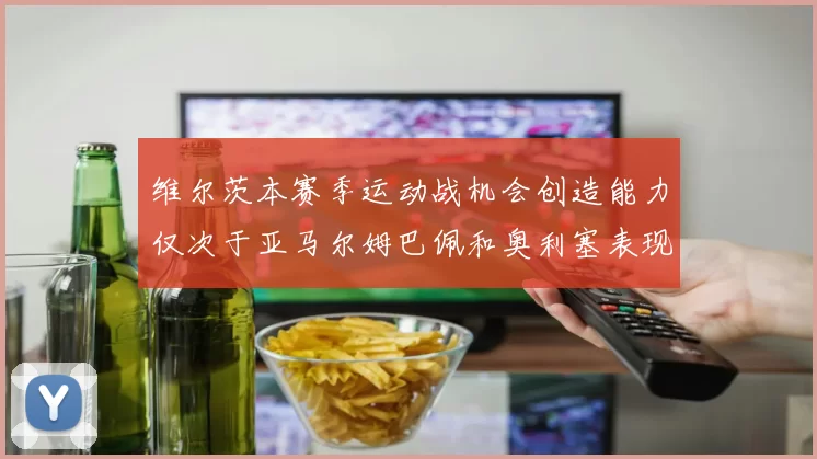 维尔茨本赛季运动战机会创造能力仅次于亚马尔姆巴佩和奥利塞表现突出