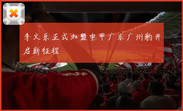 李文乐正式加盟中甲广东广州豹开启新征程
