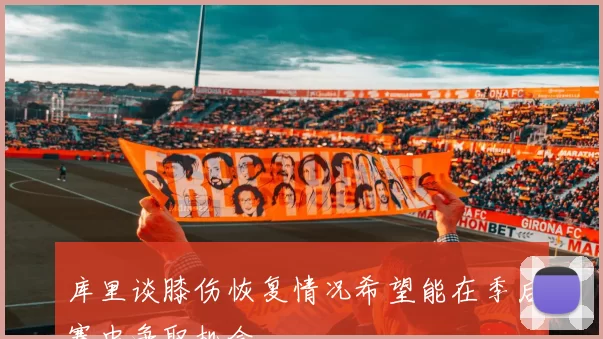 库里谈膝伤恢复情况希望能在季后赛中争取机会