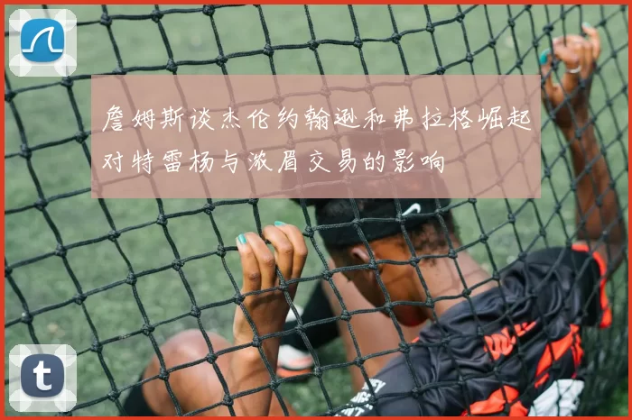 詹姆斯谈杰伦约翰逊和弗拉格崛起对特雷杨与浓眉交易的影响