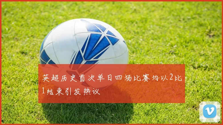 英超历史首次单日四场比赛均以2比1结束引发热议
