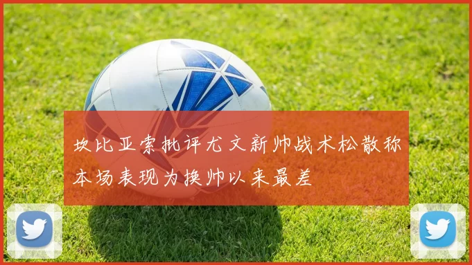 坎比亚索批评尤文新帅战术松散称本场表现为换帅以来最差