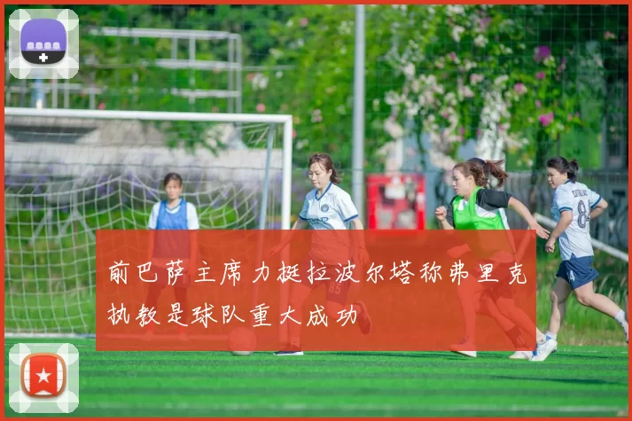 前巴萨主席力挺拉波尔塔称弗里克执教是球队重大成功