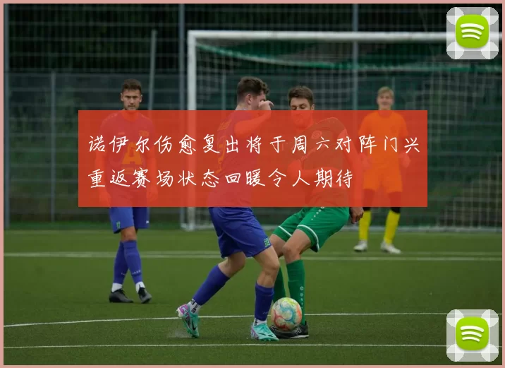 诺伊尔伤愈复出将于周六对阵门兴重返赛场状态回暖令人期待