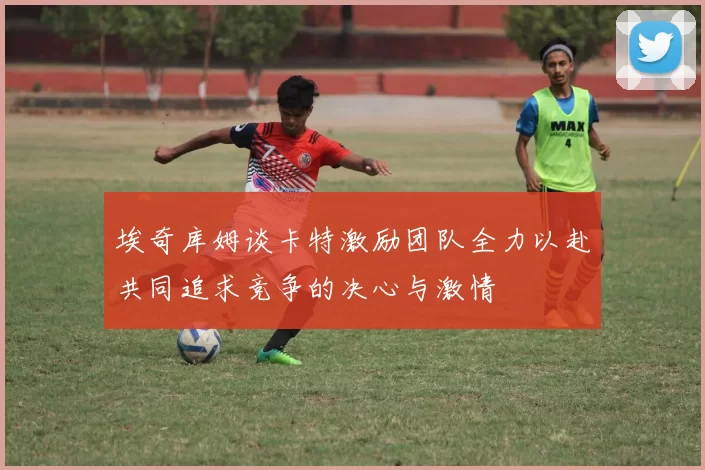 埃奇库姆谈卡特激励团队全力以赴共同追求竞争的决心与激情