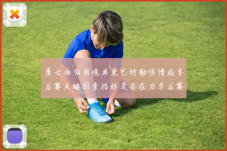 勇士面临困境库里巴特勒伤情成季后赛关键因素格林是否在为季后赛装死