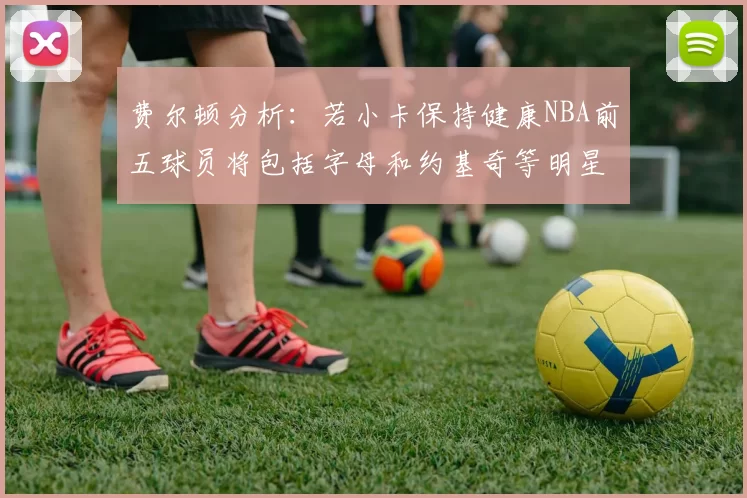 费尔顿分析：若小卡保持健康NBA前五球员将包括字母和约基奇等明星