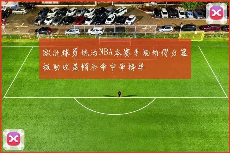 欧洲球员统治NBA本赛季场均得分篮板助攻盖帽和命中率榜单