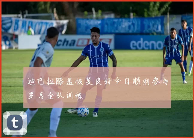 迪巴拉膝盖恢复良好今日顺利参与罗马全队训练