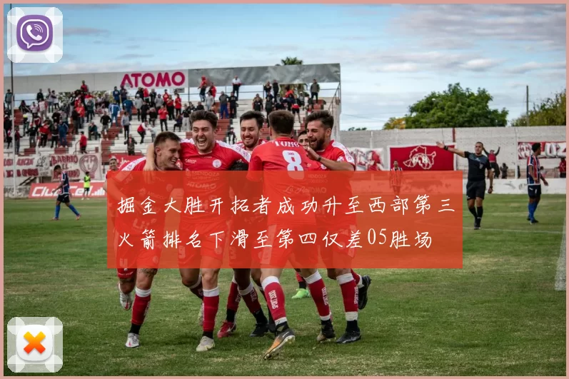 掘金大胜开拓者成功升至西部第三火箭排名下滑至第四仅差05胜场