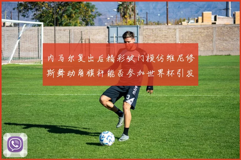 内马尔复出后精彩破门模仿维尼修斯舞动角旗杆能否参加世界杯引发热议