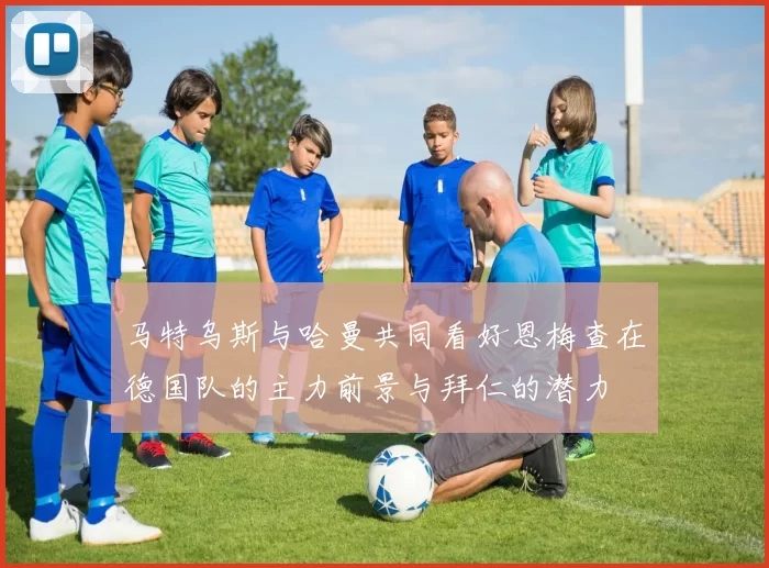马特乌斯与哈曼共同看好恩梅查在德国队的主力前景与拜仁的潜力