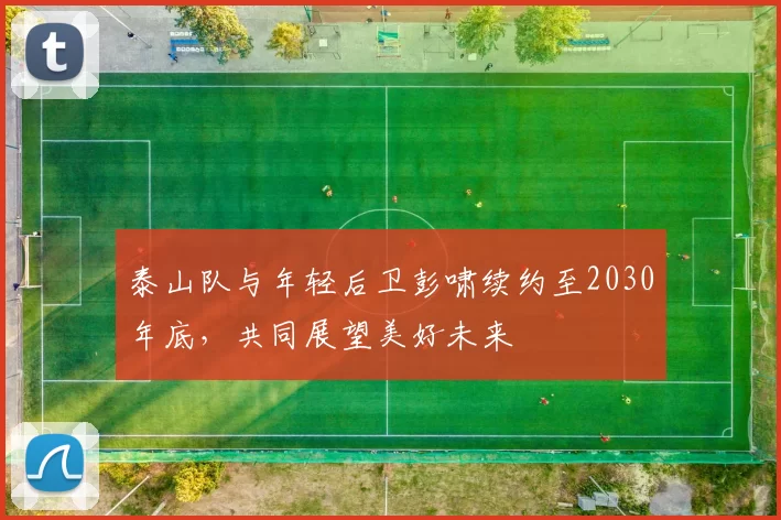 泰山队与年轻后卫彭啸续约至2030年底，共同展望美好未来