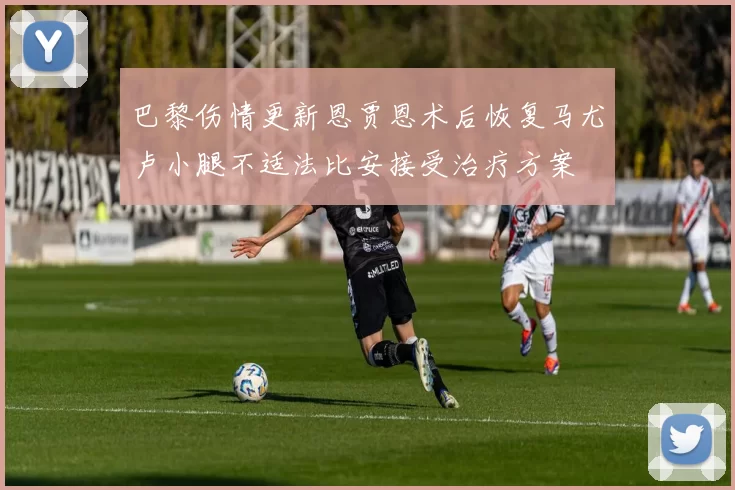 巴黎伤情更新恩贾恩术后恢复马尤卢小腿不适法比安接受治疗方案