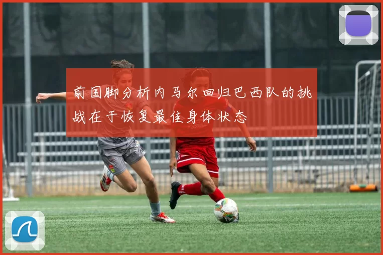 前国脚分析内马尔回归巴西队的挑战在于恢复最佳身体状态