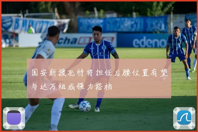 国安新援孔特将担任后腰位置有望与达万组成强力搭档