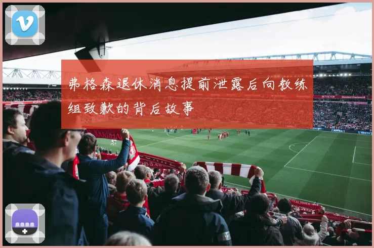 弗格森退休消息提前泄露后向教练组致歉的背后故事