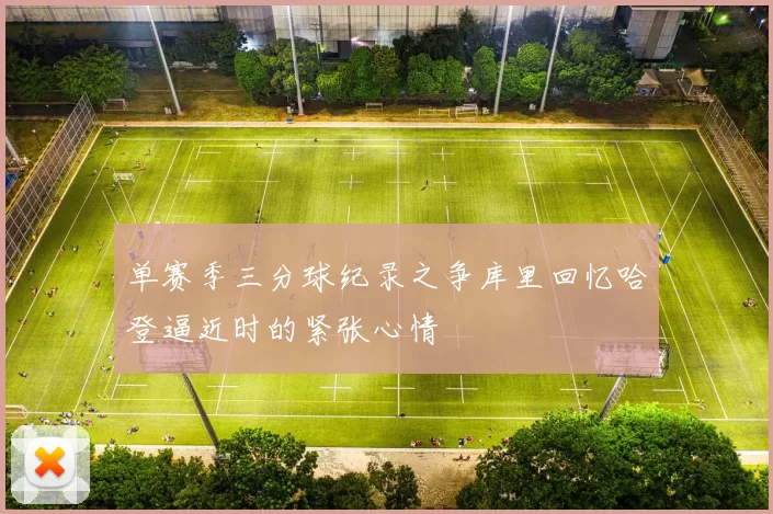 单赛季三分球纪录之争库里回忆哈登逼近时的紧张心情