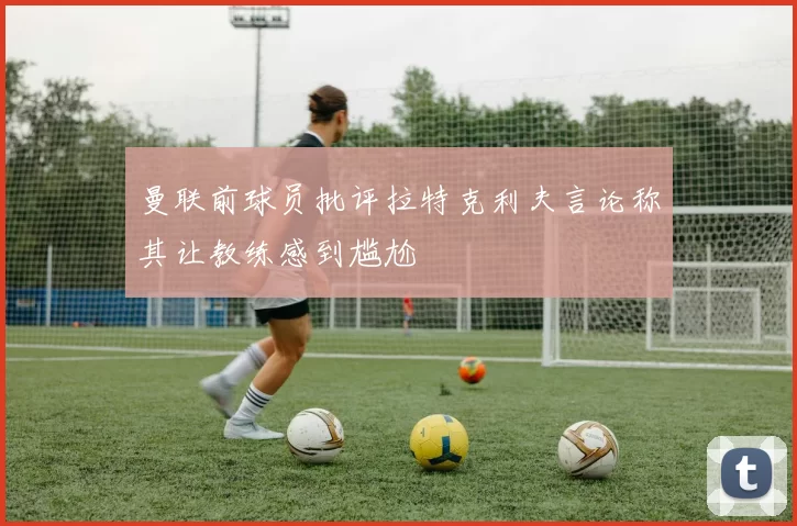 曼联前球员批评拉特克利夫言论称其让教练感到尴尬