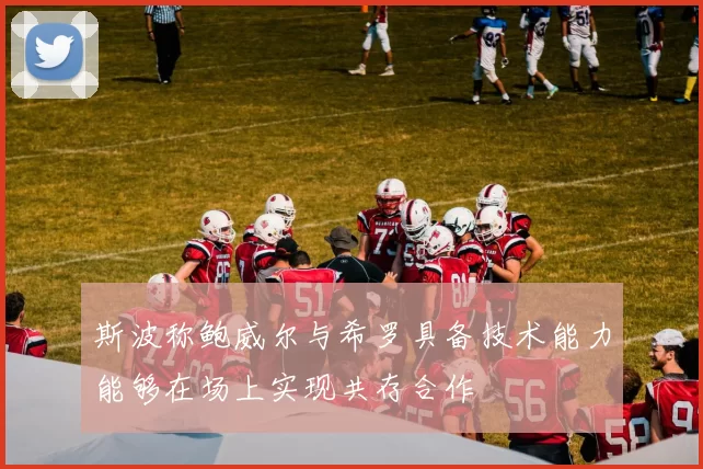 斯波称鲍威尔与希罗具备技术能力能够在场上实现共存合作