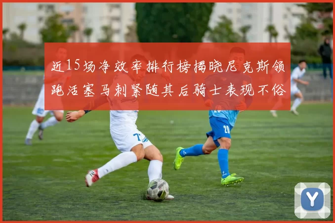 近15场净效率排行榜揭晓尼克斯领跑活塞马刺紧随其后骑士表现不俗